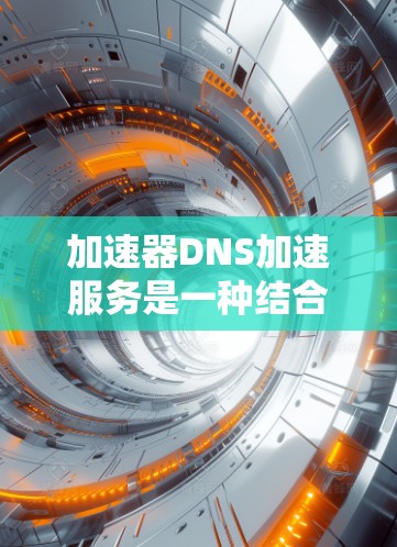 加速器DNS加速服务是一种结合了网络DNS和加速技术的工具,旨在通过优化 DNS 答应机制,提升网站访问速度和响应效率。以下是关于该服务的详细解释和步骤 加速器DNS加速服务是一种结合了网络DNS和加速技术的工具,旨在通过优化 DNS 答应机制,提升网站访问速度和响应效率。以下是关于该服务的详细解释和步骤