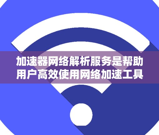 加速器网络解析服务是帮助用户高效使用网络加速工具的工具，提供详细的信息和指导，以优化网络连接。以下是对该服务的详细解析