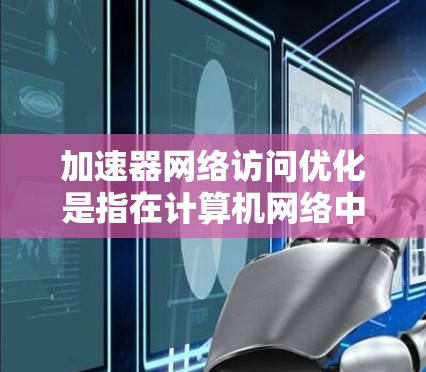 加速器网络访问优化是指在计算机网络中优化加速器的访问性能,以提高网络连接的效率和稳定性。以下是该优化的关键点 加速器网络访问优化是指在计算机网络中优化加速器的访问性能,以提高网络连接的效率和稳定性。以下是该优化的关键点