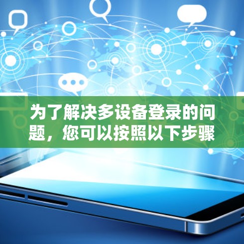 为了解决多设备登录的问题,您可以按照以下步骤进行操作 为了解决多设备登录的问题,您可以按照以下步骤进行操作