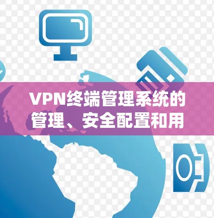 VPN终端管理系统的管理、安全配置和用户体验是其核心功能。以下是针对用户遇到的问题的解决方案和建议