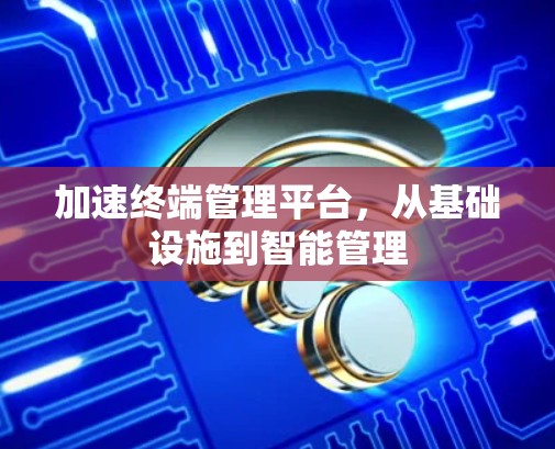 加速终端管理平台,从基础设施到智能管理 加速终端管理平台,从基础设施到智能管理