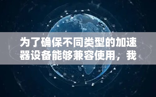 为了确保不同类型的加速器设备能够兼容使用，我们可以按照以下步骤进行设计和配置