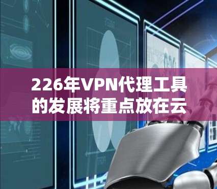 226年VPN代理工具的发展将重点放在云技术的融合、用户配置优化、多因素支持增强以及隐私保护方面。以下是对此阶段的详细分析 226年VPN代理工具的发展将重点放在云技术的融合、用户配置优化、多因素支持增强以及隐私保护方面。以下是对此阶段的详细分析