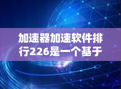 加速器加速软件排行226是一个基于性能指标排序的加速工具推荐系统，旨在帮助用户选择适合自己的加速软件。以下是关于该排行的详细解释