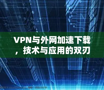 VPN与外网加速下载,技术与应用的双刃剑 VPN与外网加速下载,技术与应用的双刃剑
