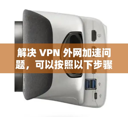 解决 VPN 外网加速问题，可以按照以下步骤进行