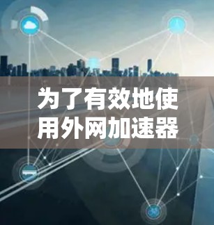 为了有效地使用外网加速器，您可以按照以下步骤进行