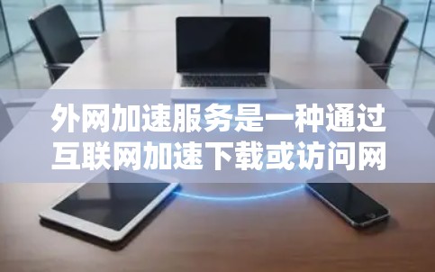 外网加速服务是一种通过互联网加速下载或访问网站或文件的工具,提供多种配置选项以优化加速效果。以下是对外网加速服务的详细说明 外网加速服务是一种通过互联网加速下载或访问网站或文件的工具,提供多种配置选项以优化加速效果。以下是对外网加速服务的详细说明