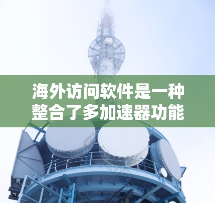 海外访问软件是一种整合了多加速器功能的工具，帮助用户在海外访问多个网站。以下是详细介绍