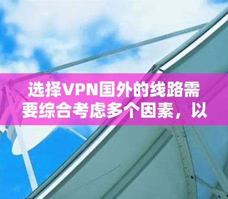 选择VPN国外的线路需要综合考虑多个因素,以确保安全、高效和满足需求。以下是详细的步骤指南 选择VPN国外的线路需要综合考虑多个因素,以确保安全、高效和满足需求。以下是详细的步骤指南