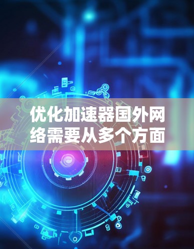 优化加速器国外网络需要从多个方面入手，确保网络连接的高效和稳定。以下是逐步的优化建议