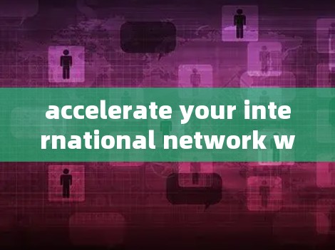 accelerate your international network with our expert international network accelerators accelerate your international network with our expert international network accelerators