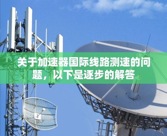 关于加速器国际线路测速的问题,以下是逐步的解答 关于加速器国际线路测速的问题,以下是逐步的解答