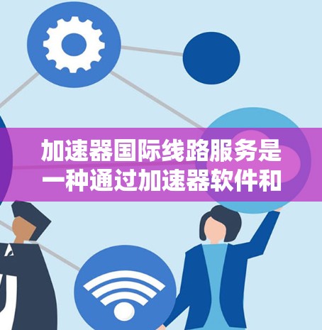 加速器国际线路服务是一种通过加速器软件和国际网络设备,提升用户网络连接效率的工具。以下是关于该服务的详细介绍 加速器国际线路服务是一种通过加速器软件和国际网络设备,提升用户网络连接效率的工具。以下是关于该服务的详细介绍