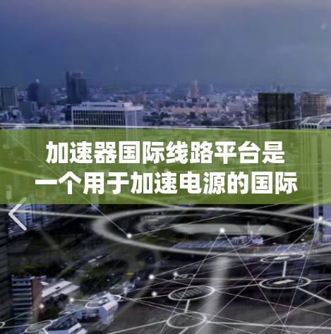 加速器国际线路平台是一个用于加速电源的国际电源连接系统，旨在处理国际电源设备的连接和管理。以下是关于该平台的详细信息