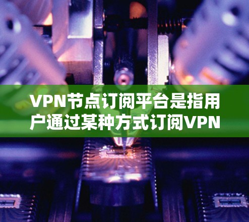 VPN节点订阅平台是指用户通过某种方式订阅VPN服务后,通过特定的节点连接到网络。这些平台通常允许用户访问多个节点,每个节点可能代表不同的网络环境或服务。以下是一些常见的VPN订阅平台 VPN节点订阅平台是指用户通过某种方式订阅VPN服务后,通过特定的节点连接到网络。这些平台通常允许用户访问多个节点,每个节点可能代表不同的网络环境或服务。以下是一些常见的VPN订阅平台