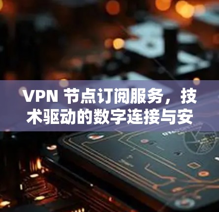 VPN 节点订阅服务,技术驱动的数字连接与安全解决方案 VPN 节点订阅服务,技术驱动的数字连接与安全解决方案