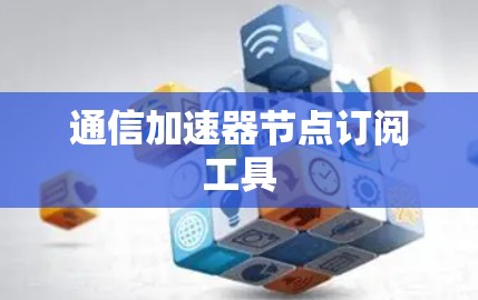 通信加速器节点订阅工具 通信加速器节点订阅工具