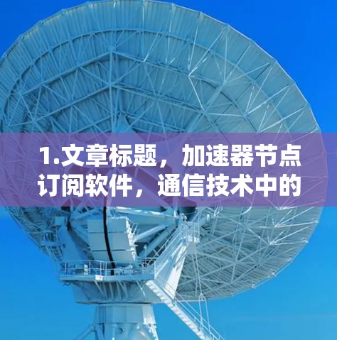 1.文章标题，加速器节点订阅软件，通信技术中的创新与应用