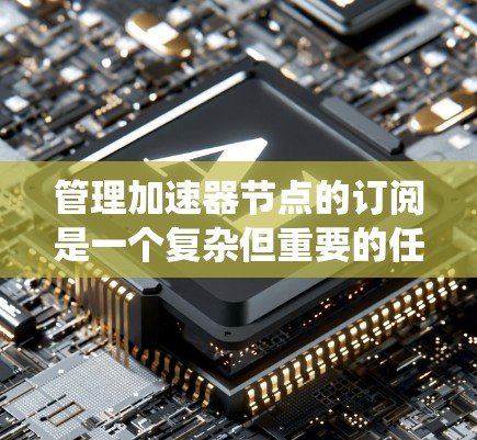 管理加速器节点的订阅是一个复杂但重要的任务。以下是系统化地学习如何管理加速器节点订阅的建议