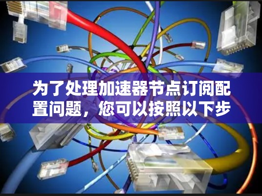 为了处理加速器节点订阅配置问题,您可以按照以下步骤进行操作 为了处理加速器节点订阅配置问题,您可以按照以下步骤进行操作