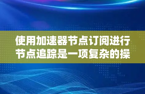 使用加速器节点订阅进行节点追踪是一项复杂的操作,需要系统化的步骤和技巧。以下是详细的指南,帮助您逐步完成任务 使用加速器节点订阅进行节点追踪是一项复杂的操作,需要系统化的步骤和技巧。以下是详细的指南,帮助您逐步完成任务