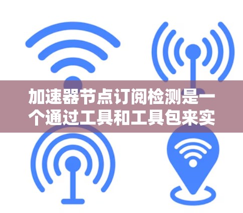 加速器节点订阅检测是一个通过工具和工具包来实时监控和分析网络节点的状态，以确保它们满足特定需求的流程。以下是详细的步骤指南