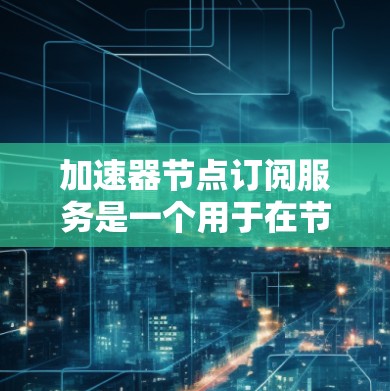加速器节点订阅服务是一个用于在节点(如GPU)上订阅特定功能的工具,旨在支持数据处理、传输和高性能计算。以下是详细的步骤说明 加速器节点订阅服务是一个用于在节点(如GPU)上订阅特定功能的工具,旨在支持数据处理、传输和高性能计算。以下是详细的步骤说明