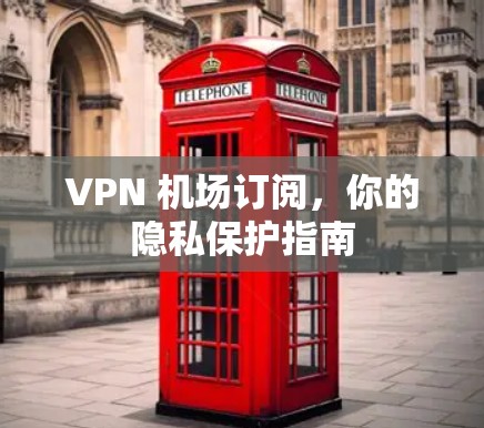 VPN 机场订阅,你的隐私保护指南 VPN 机场订阅,你的隐私保护指南