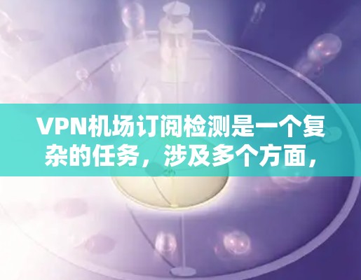 VPN机场订阅检测是一个复杂的任务,涉及多个方面,包括技术、法律和合规问题。以下是一些基本的步骤和方法来检测或处理VPN机场订阅 VPN机场订阅检测是一个复杂的任务,涉及多个方面,包括技术、法律和合规问题。以下是一些基本的步骤和方法来检测或处理VPN机场订阅