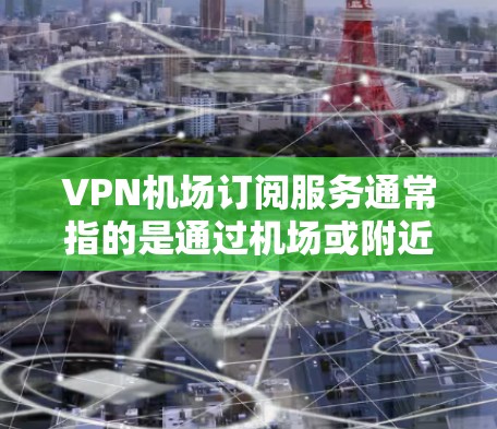 VPN机场订阅服务通常指的是通过机场或附近的VPN服务提供服务。这些服务可以用于访问互联网、下载文件、上网、或者进行其他网络操作。以下是一些关于VPN机场订阅的推荐和使用方法 VPN机场订阅服务通常指的是通过机场或附近的VPN服务提供服务。这些服务可以用于访问互联网、下载文件、上网、或者进行其他网络操作。以下是一些关于VPN机场订阅的推荐和使用方法