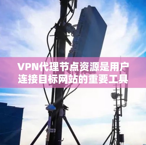 VPN代理节点资源是用户连接目标网站的重要工具,提供了存储、计算和数据等资源,帮助用户获取所需内容。以下是逐步的解释和总结 VPN代理节点资源是用户连接目标网站的重要工具,提供了存储、计算和数据等资源,帮助用户获取所需内容。以下是逐步的解释和总结