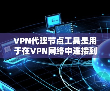 VPN代理节点工具是用于在VPN网络中连接到服务器或节点的设备或服务。以下是关于VPN代理节点工具的详细介绍