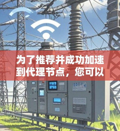 为了推荐并成功加速到代理节点，您可以按照以下步骤操作