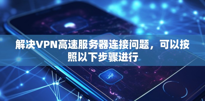 解决VPN高速服务器连接问题,可以按照以下步骤进行 解决VPN高速服务器连接问题,可以按照以下步骤进行