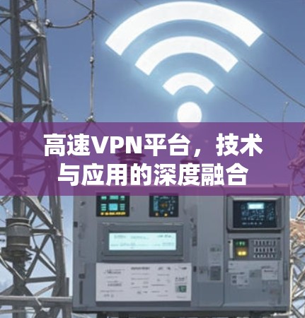 高速VPN平台,技术与应用的深度融合 高速VPN平台,技术与应用的深度融合