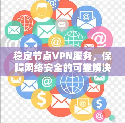 稳定节点VPN服务,保障网络安全的可靠解决方案 稳定节点VPN服务,保障网络安全的可靠解决方案