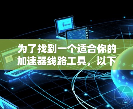 为了找到一个适合你的加速器线路工具，以下是一个有条理的建议