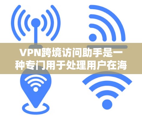 VPN跨境访问助手是一种专门用于处理用户在海外进行跨境访问的网络助手，旨在保护用户免受恶意访问的威胁。以下是关于VPN跨境访问助手的详细信息