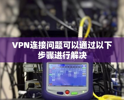 VPN连接问题可以通过以下步骤进行解决 VPN连接问题可以通过以下步骤进行解决