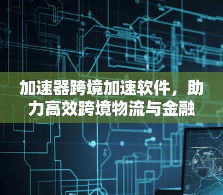 加速器跨境加速软件,助力高效跨境物流与金融交易 加速器跨境加速软件,助力高效跨境物流与金融交易