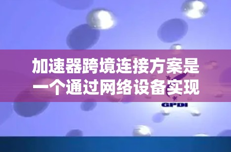 加速器跨境连接方案是一个通过网络设备实现不同地区的用户在同一个加速器上共享流的系统。以下是该方案的详细步骤和考虑 加速器跨境连接方案是一个通过网络设备实现不同地区的用户在同一个加速器上共享流的系统。以下是该方案的详细步骤和考虑