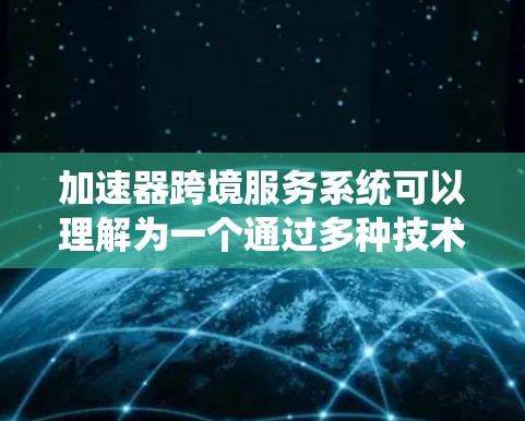 加速器跨境服务系统可以理解为一个通过多种技术手段实现快速响应和高效服务的系统,通常适用于国际化的应用。以下是对这一概念的详细解释 加速器跨境服务系统可以理解为一个通过多种技术手段实现快速响应和高效服务的系统,通常适用于国际化的应用。以下是对这一概念的详细解释