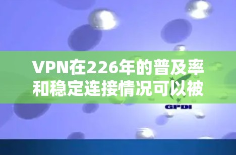 VPN在226年的普及率和稳定连接情况可以被评估如下 VPN在226年的普及率和稳定连接情况可以被评估如下