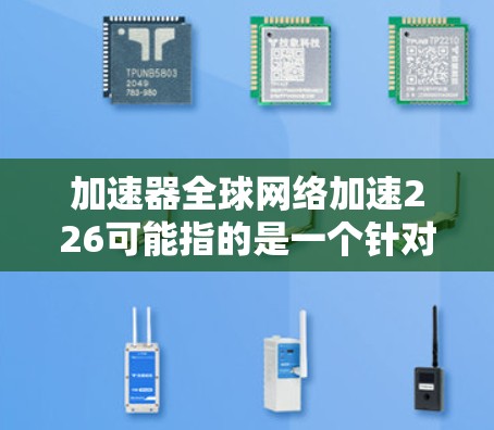 加速器全球网络加速226可能指的是一个针对226年发展趋势的加速器产品，或者是某种特定型号的网络加速设备。然而，这个术语可能并不常见，因此需要进一步确认其具体含义