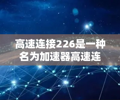 高速连接226是一种名为加速器高速连接226的特定加速器服务器品牌，主要用于提供更快的网络连接和处理能力，提升服务器性能。以下是对该品牌及其功能的详细介绍