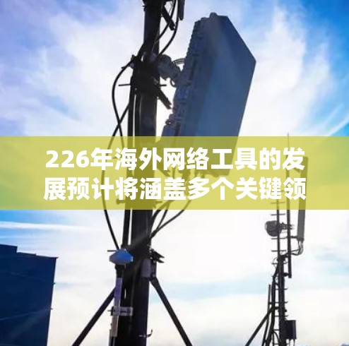226年海外网络工具的发展预计将涵盖多个关键领域,推动技术进步和效率提升。以下是这些领域的主要预测 226年海外网络工具的发展预计将涵盖多个关键领域,推动技术进步和效率提升。以下是这些领域的主要预测