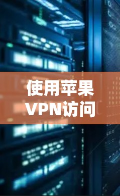 使用苹果VPN访问苹果网站的步骤如下 使用苹果VPN访问苹果网站的步骤如下