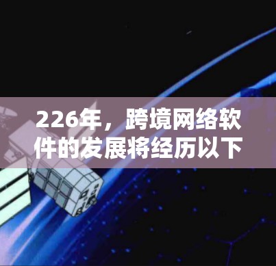 226年,跨境网络软件的发展将经历以下几个关键领域的发展 226年,跨境网络软件的发展将经历以下几个关键领域的发展